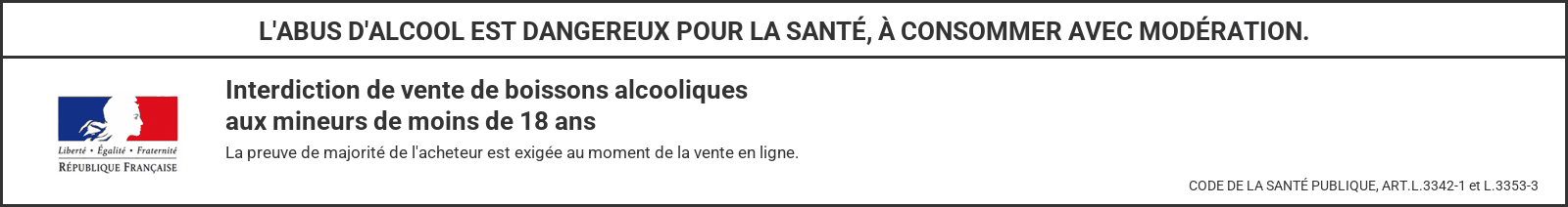 L'abus d'alcool est dangereux pour la santé, à consommer avec modération. Interdiction de vente de boissons alcooliques aux mineurs de moins de 18 ans — Code de la Santé Publique, ART.L.3342-1 et L.3353-3